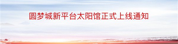 圆梦城新平台太阳馆正式上线通知