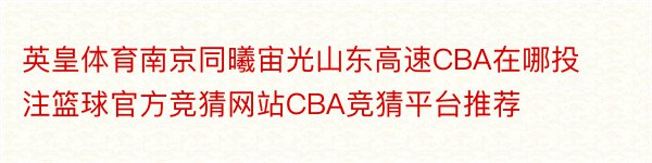 英皇体育南京同曦宙光山东高速CBA在哪投注篮球官方竞猜网站CBA竞猜平台推荐