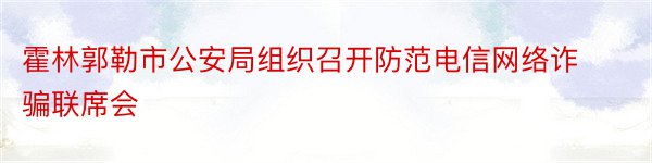 霍林郭勒市公安局组织召开防范电信网络诈骗联席会