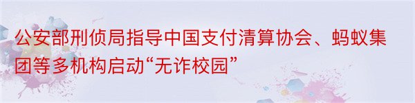 公安部刑侦局指导中国支付清算协会、蚂蚁集团等多机构启动“无诈校园”