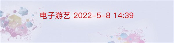 电子游艺 2022-5-8 14:39